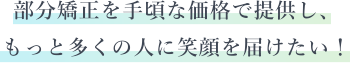 部分矯正を手頃な価格で提供し、もっと多くの人に笑顔を届けたい！