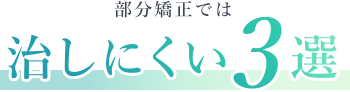 部分矯正では治しにくい3選