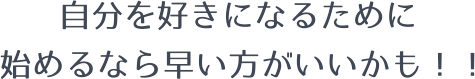 自分を好きになるために始めるなら早い方がいいかも！！